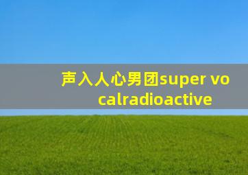 声入人心男团super vocalradioactive